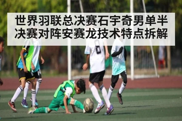 世界羽联总决赛石宇奇男单半决赛对阵安赛龙技术特点拆解