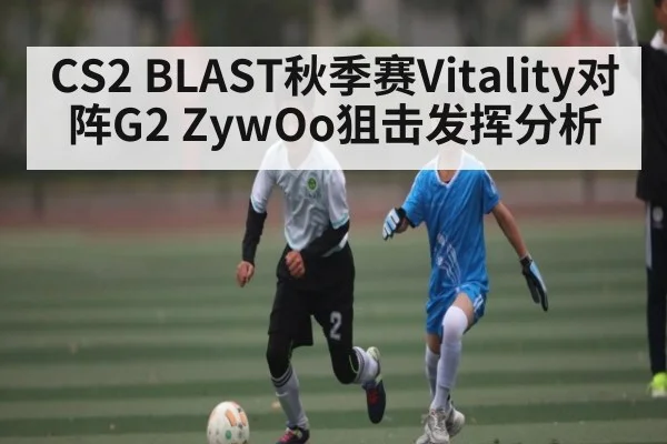CS2 BLAST秋季赛Vitality对阵G2 ZywOo狙击发挥分析