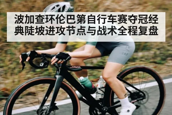 波加查环伦巴第自行车赛夺冠经典陡坡进攻节点与战术全程复盘