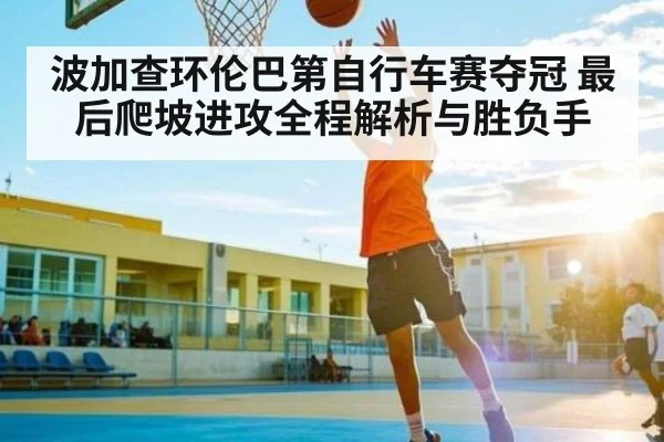 波加查环伦巴第自行车赛夺冠 最后爬坡进攻全程解析与胜负手